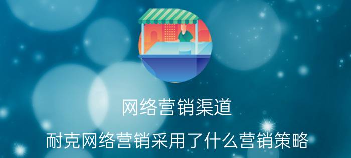 网络营销渠道 耐克网络营销采用了什么营销策略？